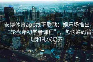 安博体育app线下联动：娱乐场推出“轮盘赌初学者课程”，包含筹码管理和礼仪培养