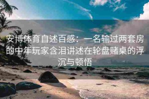 安博体育自述百感：一名输过两套房的中年玩家含泪讲述在轮盘赌桌的浮沉与顿悟