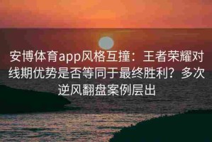 安博体育app风格互撞：王者荣耀对线期优势是否等同于最终胜利？多次逆风翻盘案例层出