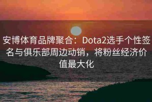 安博体育品牌聚合：Dota2选手个性签名与俱乐部周边动销，将粉丝经济价值最大化
