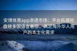 安博体育app渗透市场：平台拓展轮盘赌多国语言客服，满足海外华人用户的本土化需求