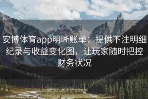 安博体育app明晰账单：提供下注明细纪录与收益变化图，让玩家随时把控财务状况