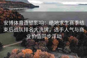 安博体育连锁影响：绝地求生赛季结束后战队排名大洗牌，选手人气与商业价值同步浮动