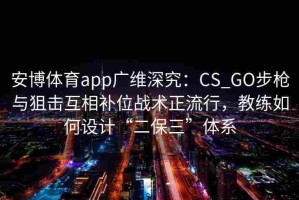 安博体育app广维深究：CS_GO步枪与狙击互相补位战术正流行，教练如何设计“二保三”体系