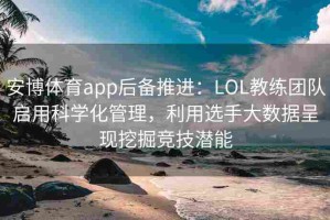 安博体育app后备推进：LOL教练团队启用科学化管理，利用选手大数据呈现挖掘竞技潜能