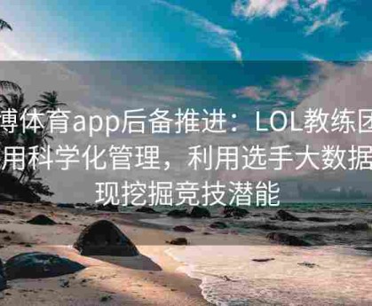 安博体育app后备推进：LOL教练团队启用科学化管理，利用选手大数据呈现挖掘竞技潜能