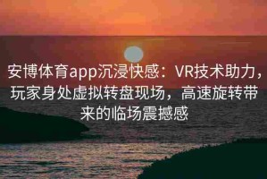 安博体育app沉浸快感：VR技术助力，玩家身处虚拟转盘现场，高速旋转带来的临场震撼感