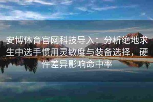 安博体育官网科技导入：分析绝地求生中选手惯用灵敏度与装备选择，硬件差异影响命中率