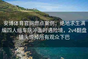 安博体育官网燃点案例：绝地求生满编四人组车队冲击时遇险境，2v4翻盘镜头惊掉所有观众下巴