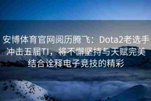 安博体育官网阅历腾飞：Dota2老选手冲击五届TI，将不懈坚持与天赋完美结合诠释电子竞技的精彩