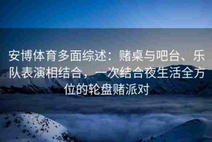 安博体育多面综述：赌桌与吧台、乐队表演相结合，一次结合夜生活全方位的轮盘赌派对