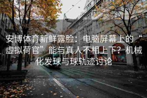 安博体育新鲜露脸：电脑屏幕上的“虚拟荷官”能与真人不相上下？机械化发球与球轨迹讨论