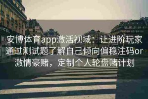 安博体育app激活视域：让进阶玩家通过测试题了解自己倾向偏稳注码or激情豪赌，定制个人轮盘赌计划