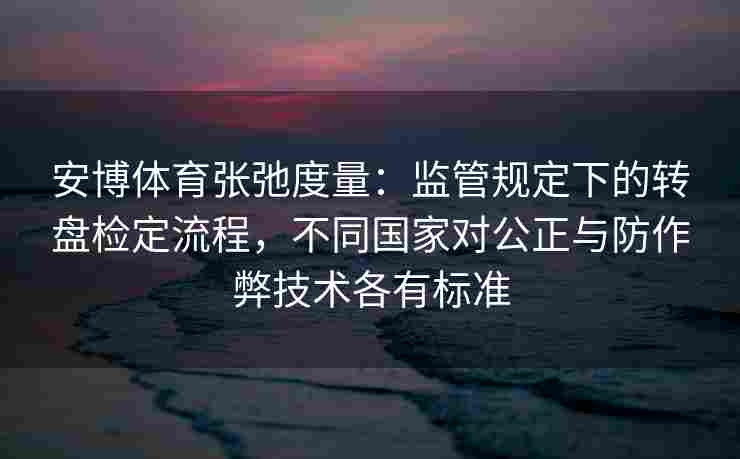 安博体育张弛度量：监管规定下的转盘检定流程，不同国家对公正与防作弊技术各有标准