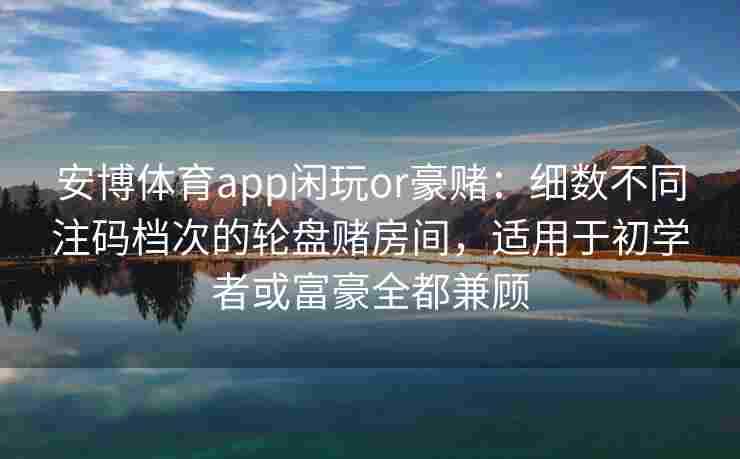 安博体育app闲玩or豪赌：细数不同注码档次的轮盘赌房间，适用于初学者或富豪全都兼顾