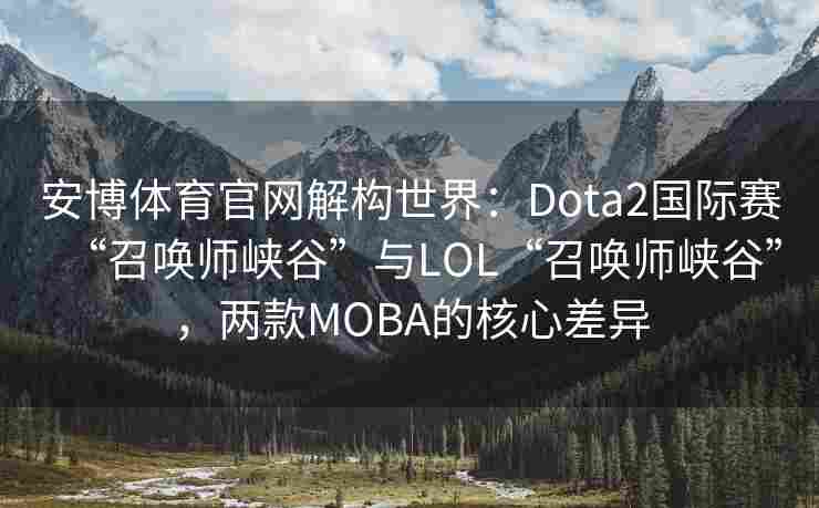 安博体育官网解构世界：Dota2国际赛“召唤师峡谷”与LOL“召唤师峡谷”，两款MOBA的核心差异