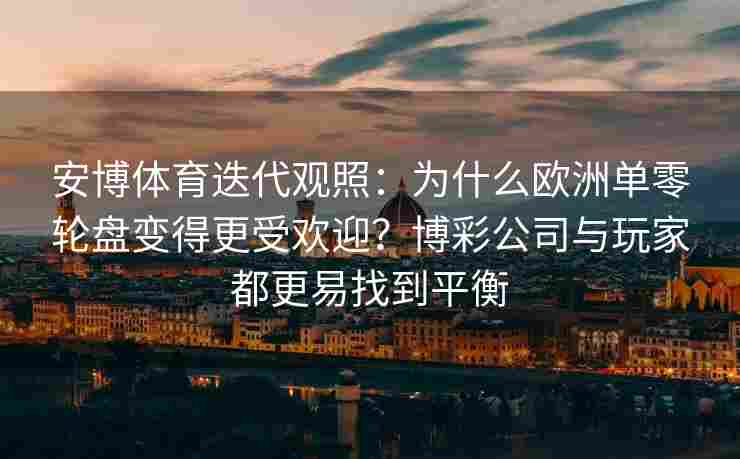 安博体育迭代观照：为什么欧洲单零轮盘变得更受欢迎？博彩公司与玩家都更易找到平衡