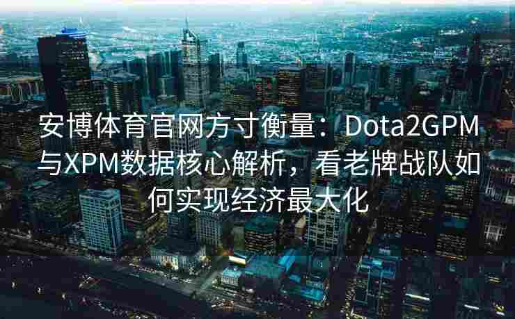 安博体育官网方寸衡量：Dota2GPM与XPM数据核心解析，看老牌战队如何实现经济最大化