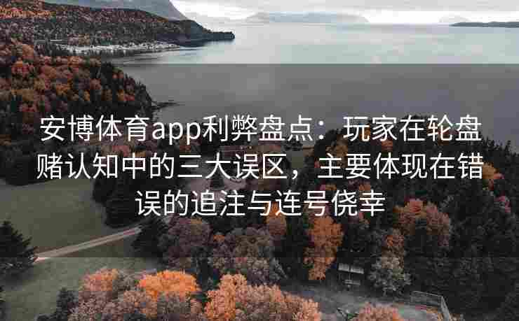 安博体育app利弊盘点：玩家在轮盘赌认知中的三大误区，主要体现在错误的追注与连号侥幸