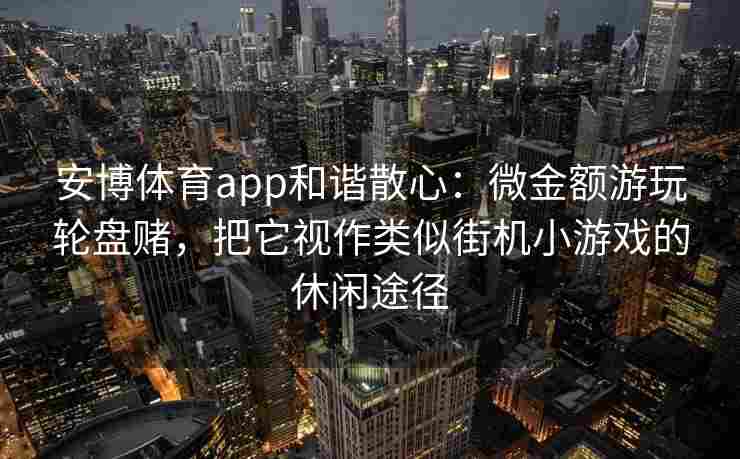 安博体育app和谐散心：微金额游玩轮盘赌，把它视作类似街机小游戏的休闲途径