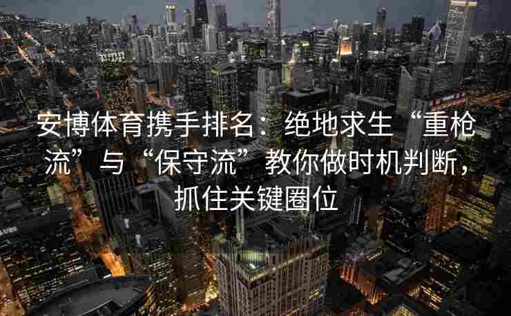 安博体育携手排名：绝地求生“重枪流”与“保守流”教你做时机判断，抓住关键圈位