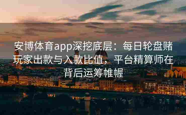 安博体育app深挖底层：每日轮盘赌玩家出款与入款比值，平台精算师在背后运筹帷幄