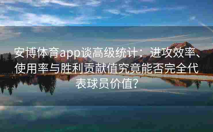 安博体育app谈高级统计：进攻效率、使用率与胜利贡献值究竟能否完全代表球员价值？