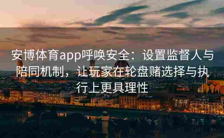 安博体育app呼唤安全：设置监督人与陪同机制，让玩家在轮盘赌选择与执行上更具理性