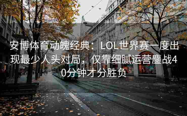 安博体育动魄经典：LOL世界赛一度出现最少人头对局，仅靠细腻运营鏖战40分钟才分胜负