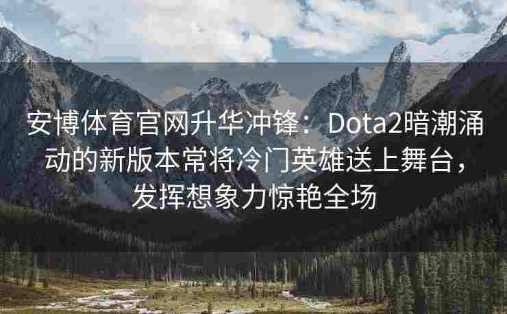 安博体育官网升华冲锋：Dota2暗潮涌动的新版本常将冷门英雄送上舞台，发挥想象力惊艳全场