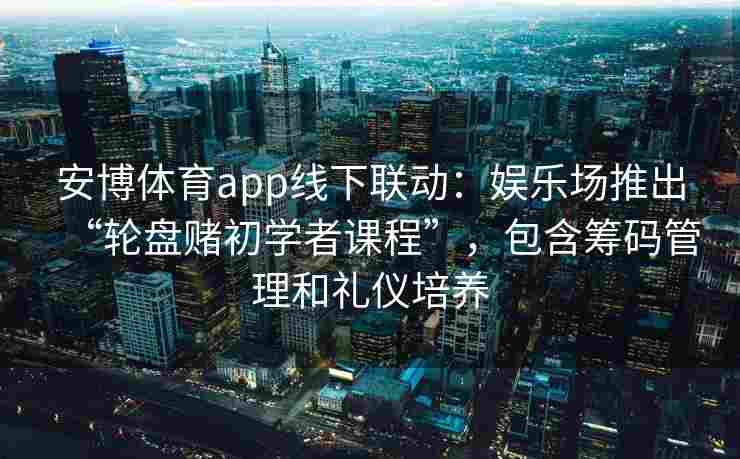 安博体育app线下联动：娱乐场推出“轮盘赌初学者课程”，包含筹码管理和礼仪培养