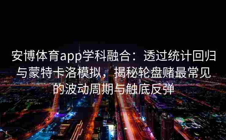 安博体育app学科融合：透过统计回归与蒙特卡洛模拟，揭秘轮盘赌最常见的波动周期与触底反弹