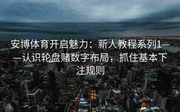 安博体育开启魅力：新人教程系列1——认识轮盘赌数字布局，抓住基本下注规则