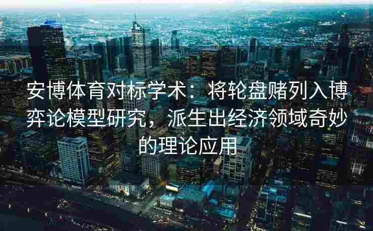 安博体育对标学术：将轮盘赌列入博弈论模型研究，派生出经济领域奇妙的理论应用