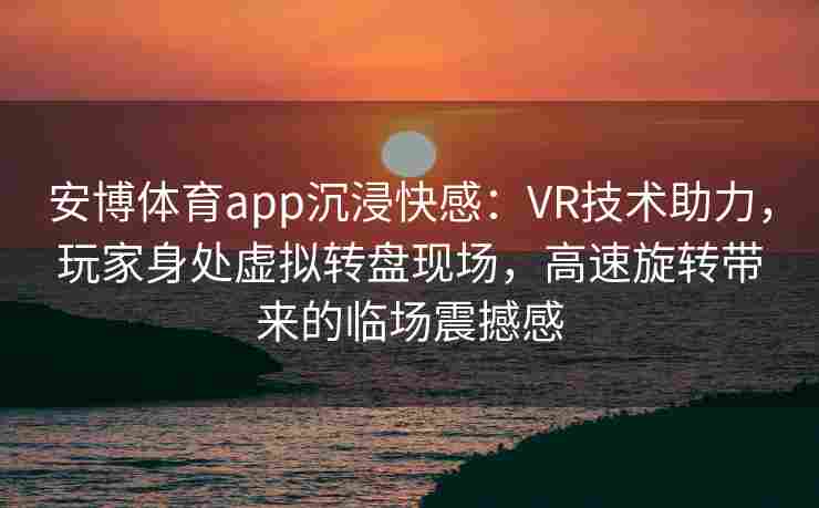 安博体育app沉浸快感：VR技术助力，玩家身处虚拟转盘现场，高速旋转带来的临场震撼感