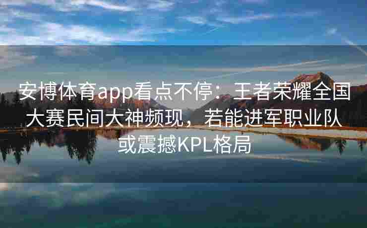 安博体育app看点不停：王者荣耀全国大赛民间大神频现，若能进军职业队或震撼KPL格局