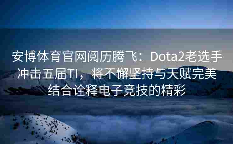 安博体育官网阅历腾飞：Dota2老选手冲击五届TI，将不懈坚持与天赋完美结合诠释电子竞技的精彩