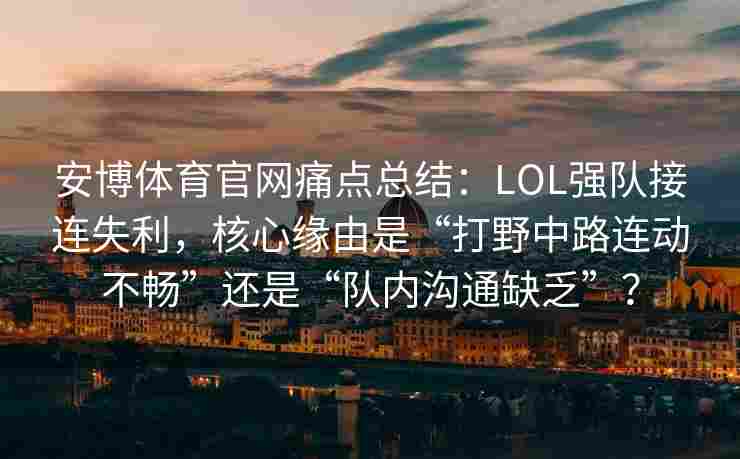 安博体育官网痛点总结：LOL强队接连失利，核心缘由是“打野中路连动不畅”还是“队内沟通缺乏”？
