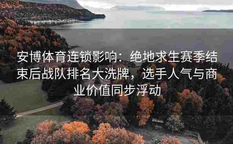 安博体育连锁影响：绝地求生赛季结束后战队排名大洗牌，选手人气与商业价值同步浮动