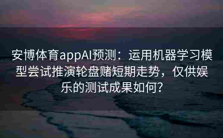 安博体育appAI预测：运用机器学习模型尝试推演轮盘赌短期走势，仅供娱乐的测试成果如何？