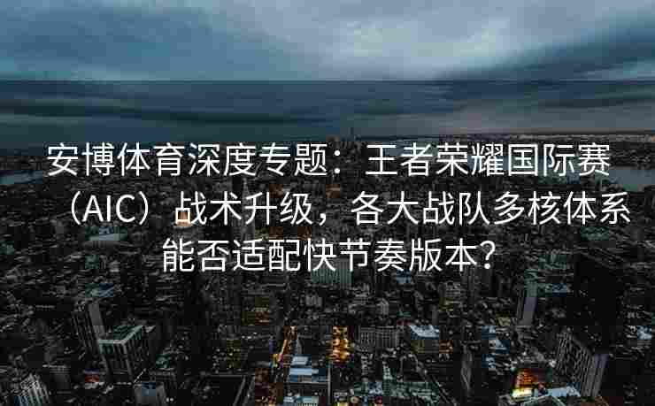 安博体育深度专题：王者荣耀国际赛（AIC）战术升级，各大战队多核体系能否适配快节奏版本？