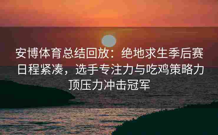 安博体育总结回放：绝地求生季后赛日程紧凑，选手专注力与吃鸡策略力顶压力冲击冠军