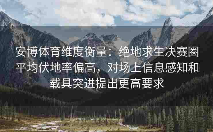 安博体育维度衡量：绝地求生决赛圈平均伏地率偏高，对场上信息感知和载具突进提出更高要求