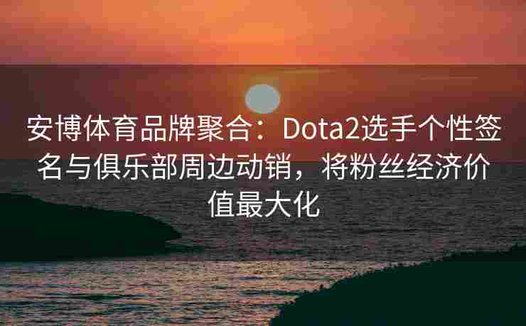 安博体育品牌聚合：Dota2选手个性签名与俱乐部周边动销，将粉丝经济价值最大化