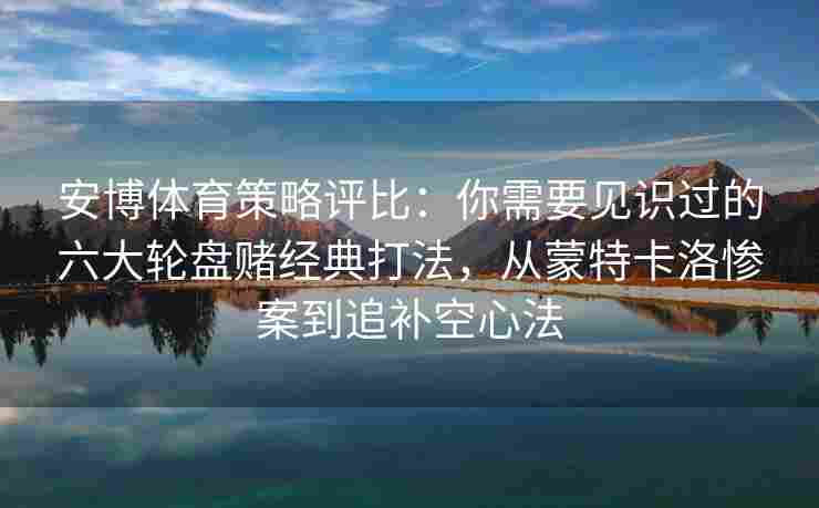 安博体育策略评比：你需要见识过的六大轮盘赌经典打法，从蒙特卡洛惨案到追补空心法