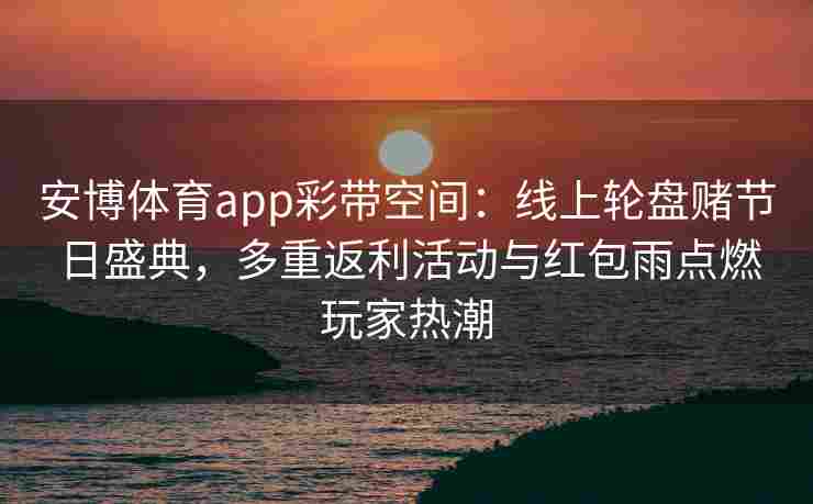 安博体育app彩带空间：线上轮盘赌节日盛典，多重返利活动与红包雨点燃玩家热潮