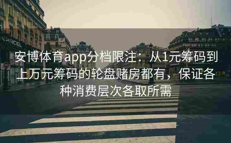 安博体育app分档限注：从1元筹码到上万元筹码的轮盘赌房都有，保证各种消费层次各取所需