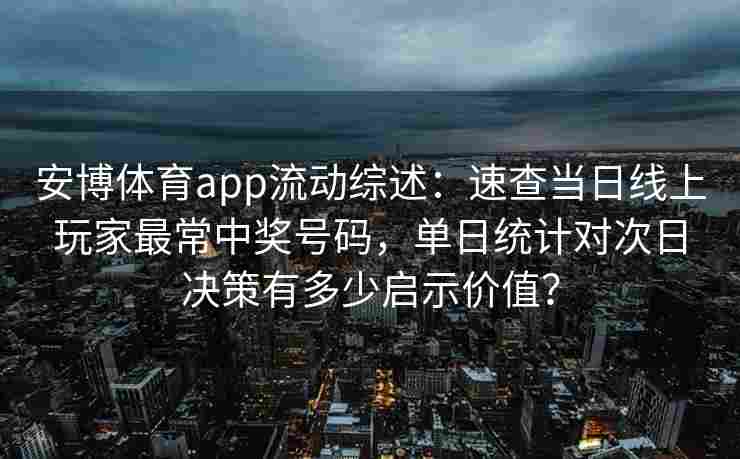 安博体育app流动综述：速查当日线上玩家最常中奖号码，单日统计对次日决策有多少启示价值？