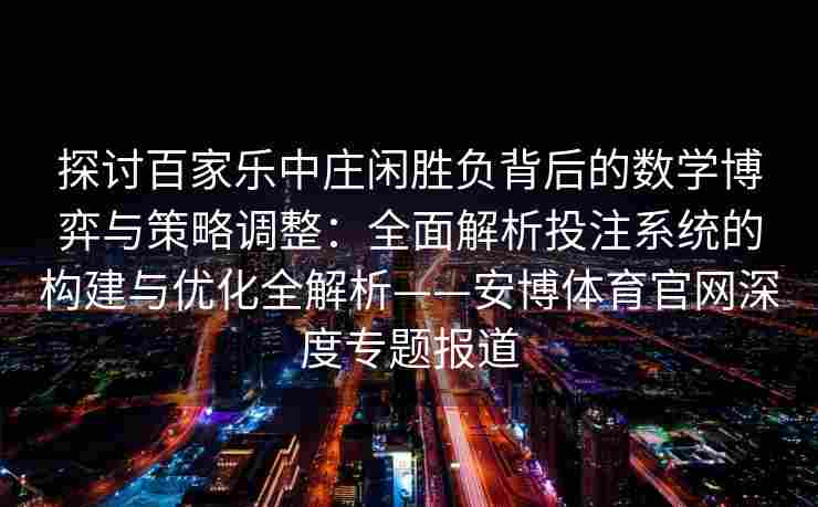 探讨百家乐中庄闲胜负背后的数学博弈与策略调整：全面解析投注系统的构建与优化全解析——安博体育官网深度专题报道