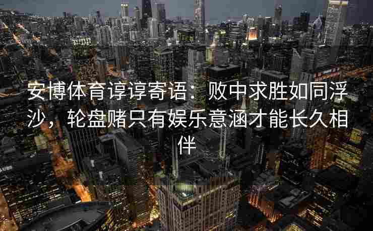 安博体育谆谆寄语：败中求胜如同浮沙，轮盘赌只有娱乐意涵才能长久相伴